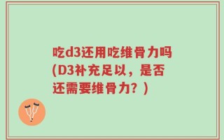 吃d3还用吃维骨力吗(D3补充足以，是否还需要维骨力？)