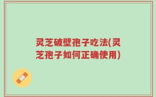 灵芝破壁孢子吃法(灵芝孢子如何正确使用)