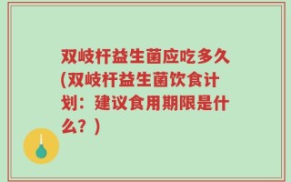 双岐杆益生菌应吃多久(双岐杆益生菌饮食计划：建议食用期限是什么？)