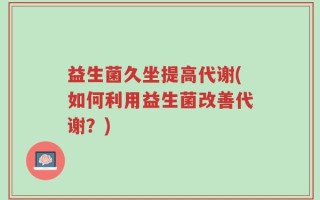 益生菌久坐提高代谢(如何利用益生菌改善代谢？)