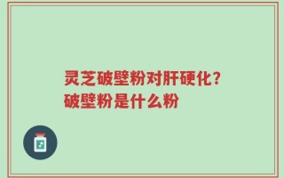 灵芝破壁粉对肝硬化？破壁粉是什么粉
