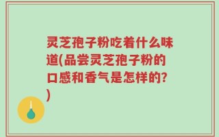 灵芝孢子粉吃着什么味道(品尝灵芝孢子粉的口感和香气是怎样的？)