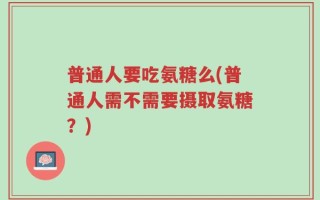 普通人要吃氨糖么(普通人需不需要摄取氨糖？)