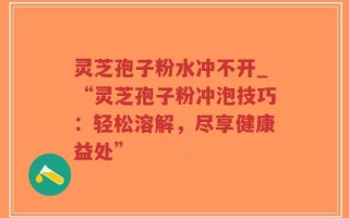 灵芝孢子粉水冲不开_“灵芝孢子粉冲泡技巧：轻松溶解，尽享健康益处”