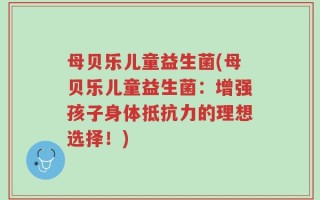母贝乐儿童益生菌(母贝乐儿童益生菌：增强孩子身体抵抗力的理想选择！)