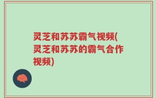 灵芝和苏苏霸气视频(灵芝和苏苏的霸气合作视频)