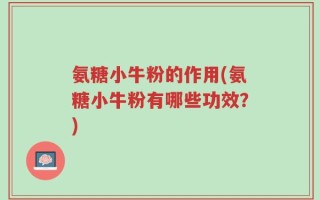 氨糖小牛粉的作用(氨糖小牛粉有哪些功效？)