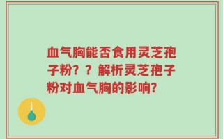 血气胸能否食用灵芝孢子粉？？解析灵芝孢子粉对血气胸的影响？