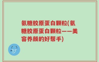 氨糖胶原蛋白颗粒(氨糖胶原蛋白颗粒——美容养颜的好帮手)