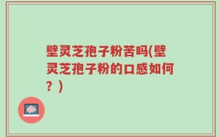 壁灵芝孢子粉苦吗(壁灵芝孢子粉的口感如何？)