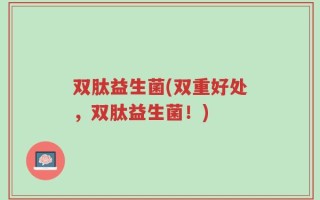 双肽益生菌(双重好处，双肽益生菌！)