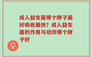 成人益生菌哪个牌子最好吸收最快？成人益生菌的作用与功效哪个牌子好