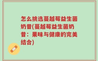 怎么挑选蔓越莓益生菌奶昔(蔓越莓益生菌奶昔：果味与健康的完美结合)