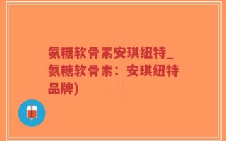 氨糖软骨素安琪纽特_氨糖软骨素：安琪纽特品牌)