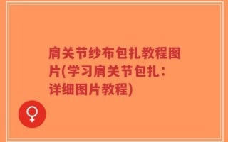 肩关节纱布包扎教程图片(学习肩关节包扎：详细图片教程)