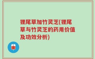 狸尾草加竹灵芝(狸尾草与竹灵芝的药用价值及功效分析)
