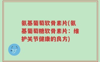 氨基葡萄软骨素片(氨基葡萄糖软骨素片：维护关节健康的良方)