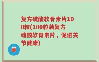 复方硫酸软骨素片100粒(100粒装复方硫酸软骨素片，促进关节健康)