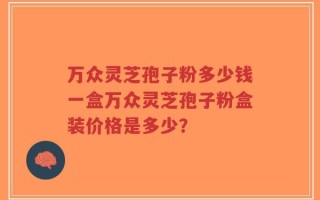 万众灵芝孢子粉多少钱一盒万众灵芝孢子粉盒装价格是多少？