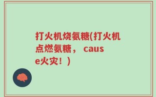 打火机烧氨糖(打火机点燃氨糖， cause火灾！)