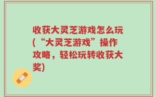 收获大灵芝游戏怎么玩(“大灵芝游戏”操作攻略，轻松玩转收获大奖)