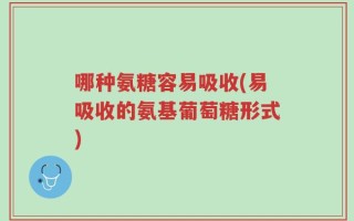 哪种氨糖容易吸收(易吸收的氨基葡萄糖形式)