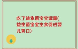 吃了益生菌宝宝饭量(益生菌宝宝主食促进婴儿胃口)
