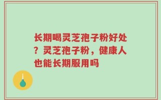 长期喝灵芝孢子粉好处？灵芝孢子粉，健康人也能长期服用吗