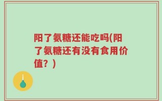 阳了氨糖还能吃吗(阳了氨糖还有没有食用价值？)