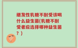 继发性乳糖不耐受该喝什么益生菌(乳糖不耐受者应选择哪种益生菌？)