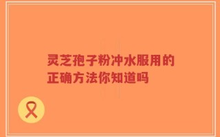灵芝孢子粉冲水服用的正确方法你知道吗