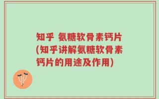 知乎 氨糖软骨素钙片(知乎讲解氨糖软骨素钙片的用途及作用)