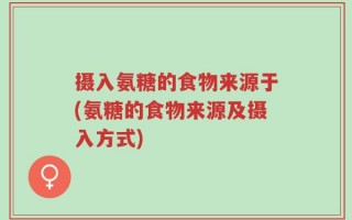 摄入氨糖的食物来源于(氨糖的食物来源及摄入方式)