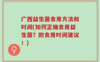 广西益生菌食用方法和时间(如何正确食用益生菌？附食用时间建议！)