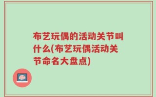 布艺玩偶的活动关节叫什么(布艺玩偶活动关节命名大盘点)