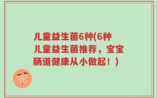 儿童益生菌6种(6种儿童益生菌推荐，宝宝肠道健康从小做起！)
