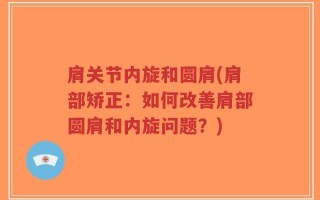 肩关节内旋和圆肩(肩部矫正：如何改善肩部圆肩和内旋问题？)