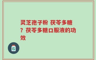 灵芝孢子粉 茯苓多糖？茯苓多糖口服液的功效