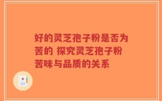 好的灵芝孢子粉是否为苦的 探究灵芝孢子粉苦味与品质的关系