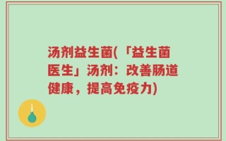 汤剂益生菌(「益生菌医生」汤剂：改善肠道健康，提高免疫力)