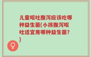 儿童呕吐腹泻应该吃哪种益生菌(小孩腹泻呕吐适宜用哪种益生菌？)