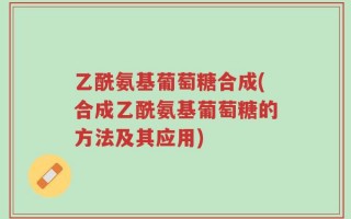 乙酰氨基葡萄糖合成(合成乙酰氨基葡萄糖的方法及其应用)