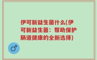 伊可新益生菌什么(伊可新益生菌：帮助保护肠道健康的全新选择)