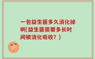 一包益生菌多久消化掉啊(益生菌需要多长时间被消化吸收？)