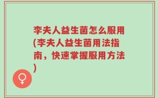 李夫人益生菌怎么服用(李夫人益生菌用法指南，快速掌握服用方法)