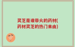 灵芝是谁带火的药材(药材灵芝的热门来由)