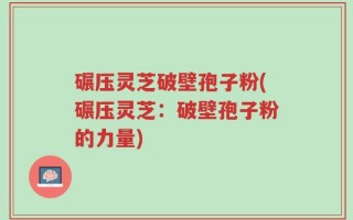 碾压灵芝破壁孢子粉(碾压灵芝：破壁孢子粉的力量)