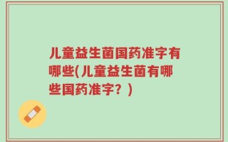 儿童益生菌国药准字有哪些(儿童益生菌有哪些国药准字？)