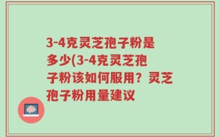 3-4克灵芝孢子粉是多少(3-4克灵芝孢子粉该如何服用？灵芝孢子粉用量建议