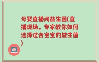 母婴直播间益生菌(直播现场，专家教你如何选择适合宝宝的益生菌)